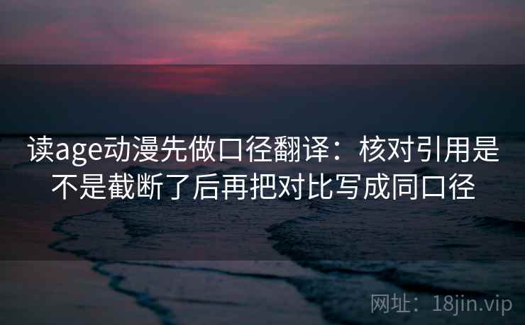读age动漫先做口径翻译：核对引用是不是截断了后再把对比写成同口径  第2张