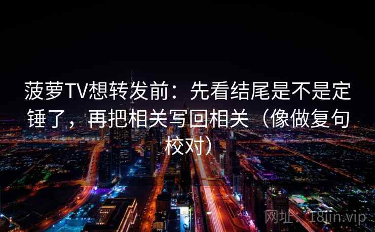 菠萝TV想转发前:先看结尾是不是定锤了,再把相关写回相关(像做复句校对) 第2张 菠萝TV想转发前:先看结尾是不是定锤了,再把相关写回相关(像做复句校对) 第2张