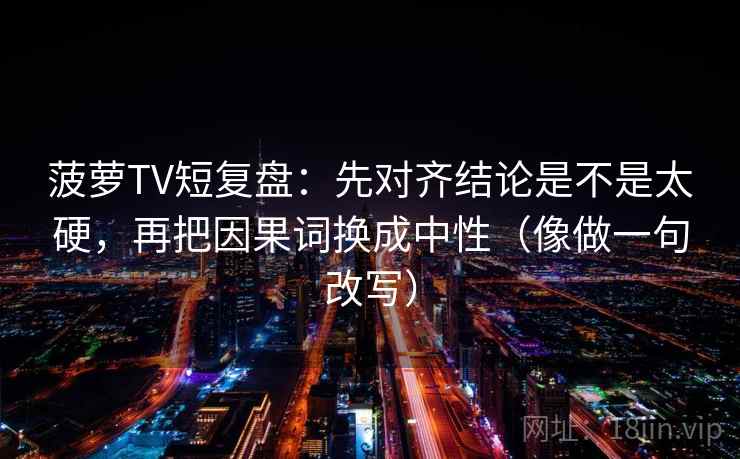 菠萝TV短复盘：先对齐结论是不是太硬，再把因果词换成中性（像做一句改写）  第2张