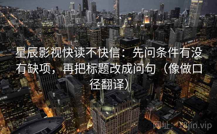 星辰影视快读不快信:先问条件有没有缺项,再把标题改成问句(像做口径翻译) 第2张 星辰影视快读不快信:先问条件有没有缺项,再把标题改成问句(像做口径翻译) 第2张