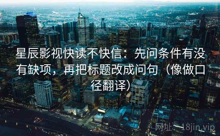 星辰影视快读不快信:先问条件有没有缺项,再把标题改成问句(像做口径翻译)