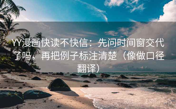 YY漫画快读不快信：先问时间窗交代了吗，再把例子标注清楚（像做口径翻译）  第2张