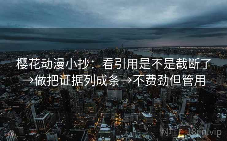 樱花动漫小抄：看引用是不是截断了→做把证据列成条→不费劲但管用