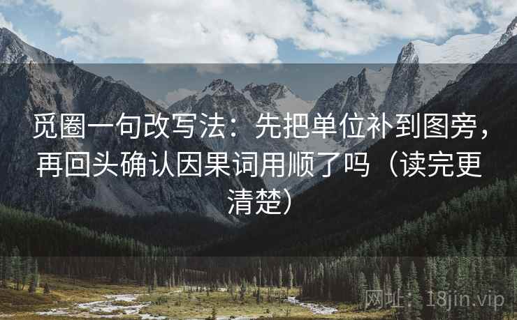 觅圈一句改写法:先把单位补到图旁,再回头确认因果词用顺了吗(读完更清楚)
