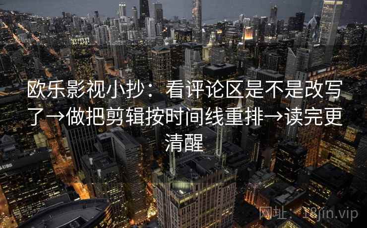 欧乐影视小抄：看评论区是不是改写了→做把剪辑按时间线重排→读完更清醒  第2张