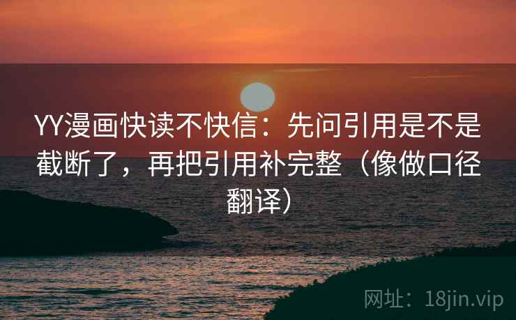 YY漫画快读不快信：先问引用是不是截断了，再把引用补完整（像做口径翻译）