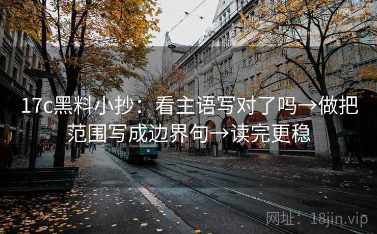 17c黑料小抄:看主语写对了吗→做把范围写成边界句→读完更稳
