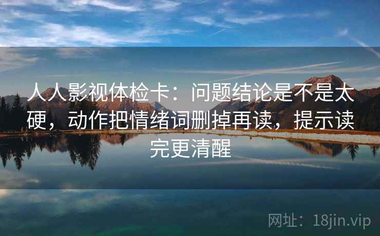 人人影视体检卡：问题结论是不是太硬，动作把情绪词删掉再读，提示读完更清醒