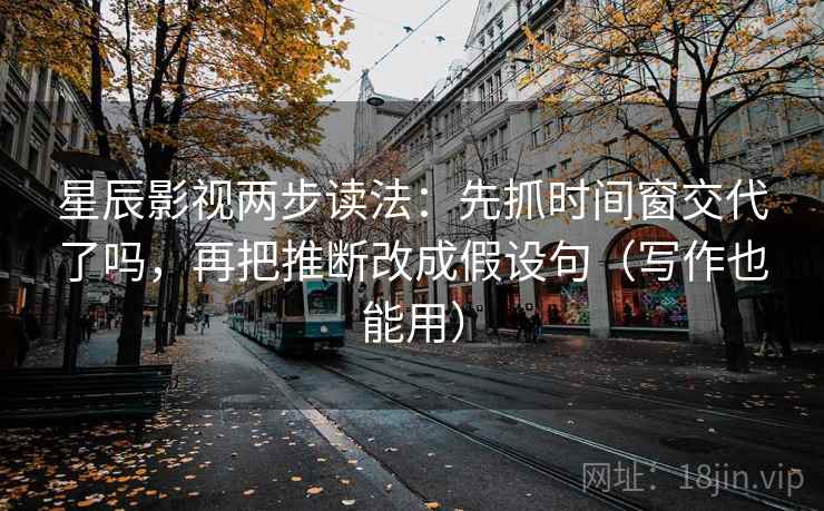 星辰影视两步读法:先抓时间窗交代了吗,再把推断改成假设句(写作也能用)