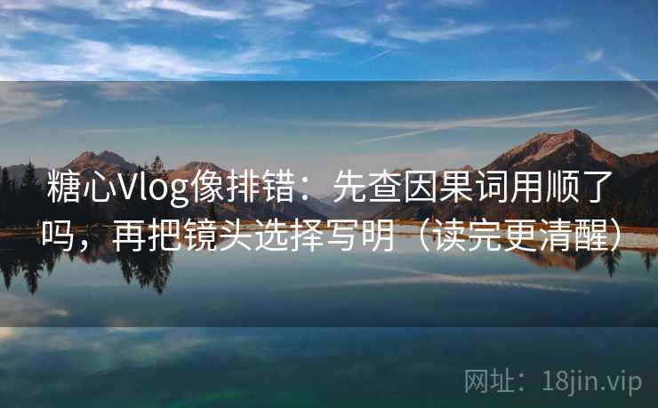 糖心Vlog像排错：先查因果词用顺了吗，再把镜头选择写明（读完更清醒）  第2张