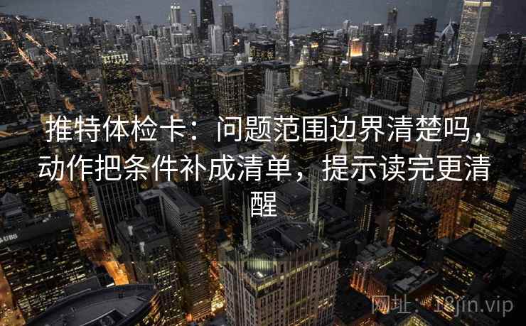 推特体检卡:问题范围边界清楚吗,动作把条件补成清单,提示读完更清醒 第2张 推特体检卡:问题范围边界清楚吗,动作把条件补成清单,提示读完更清醒 第2张