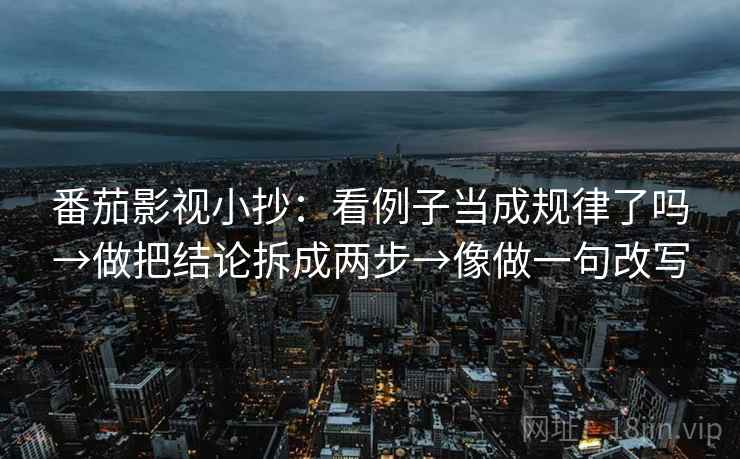 番茄影视小抄:看例子当成规律了吗→做把结论拆成两步→像做一句改写