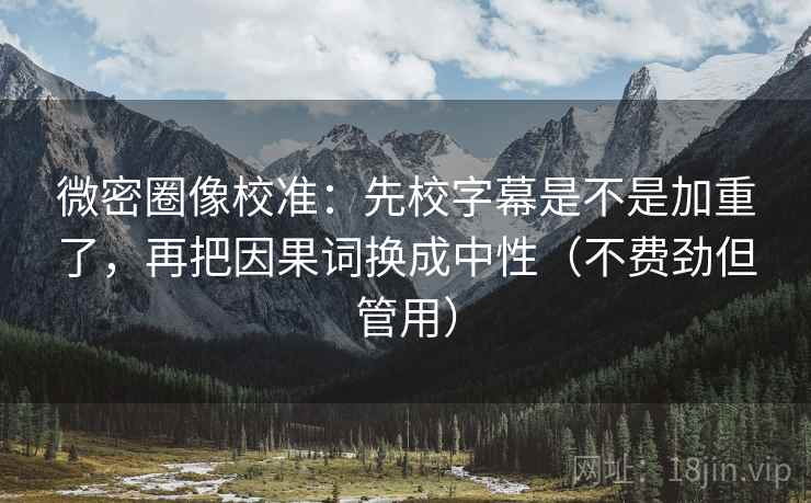 微密圈像校准:先校字幕是不是加重了,再把因果词换成中性(不费劲但管用) 第2张 微密圈像校准:先校字幕是不是加重了,再把因果词换成中性(不费劲但管用) 第2张