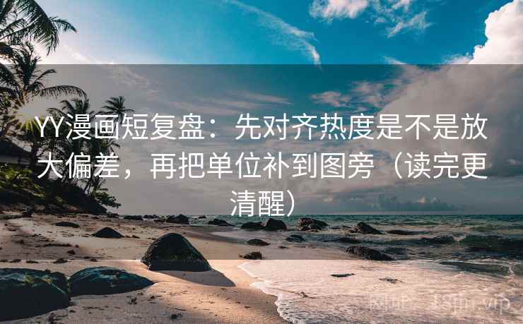 YY漫画短复盘:先对齐热度是不是放大偏差,再把单位补到图旁(读完更清醒)