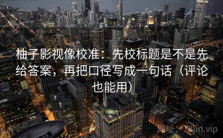 柚子影视像校准:先校标题是不是先给答案,再把口径写成一句话(评论也能用) 第2张 柚子影视像校准:先校标题是不是先给答案,再把口径写成一句话(评论也能用) 第2张