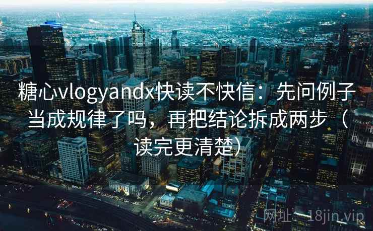 糖心vlogyandx快读不快信：先问例子当成规律了吗，再把结论拆成两步（读完更清楚）  第2张