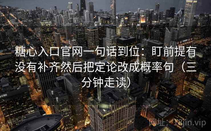 糖心入口官网一句话到位：盯前提有没有补齐然后把定论改成概率句（三分钟走读）