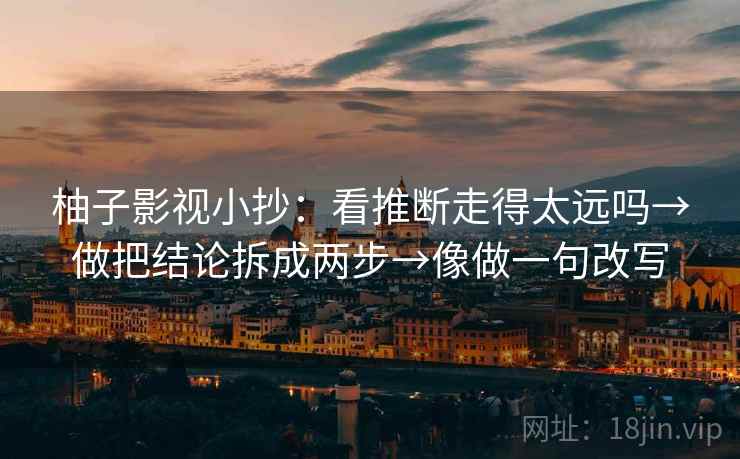 柚子影视小抄:看推断走得太远吗→做把结论拆成两步→像做一句改写