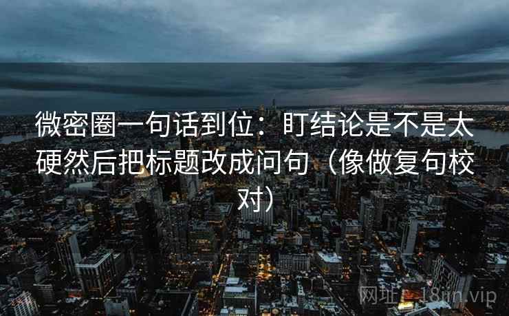微密圈一句话到位：盯结论是不是太硬然后把标题改成问句（像做复句校对）