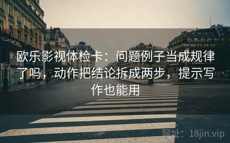 欧乐影视体检卡:问题例子当成规律了吗,动作把结论拆成两步,提示写作也能用 第2张 欧乐影视体检卡:问题例子当成规律了吗,动作把结论拆成两步,提示写作也能用 第2张