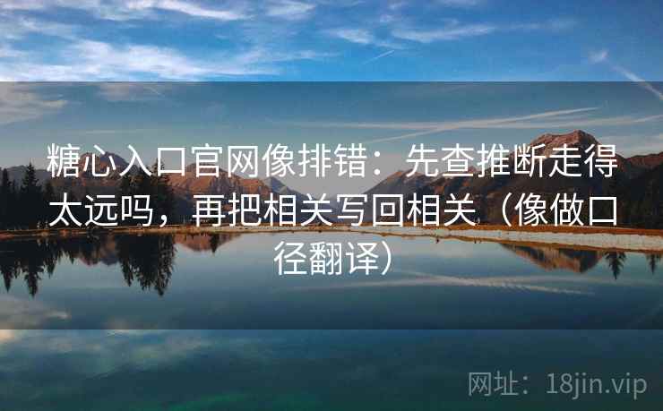 糖心入口官网像排错：先查推断走得太远吗，再把相关写回相关（像做口径翻译）  第2张
