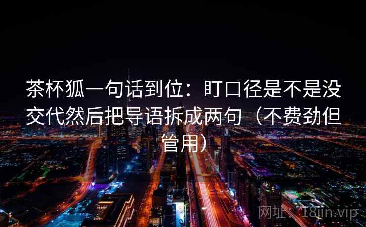 茶杯狐一句话到位：盯口径是不是没交代然后把导语拆成两句（不费劲但管用）