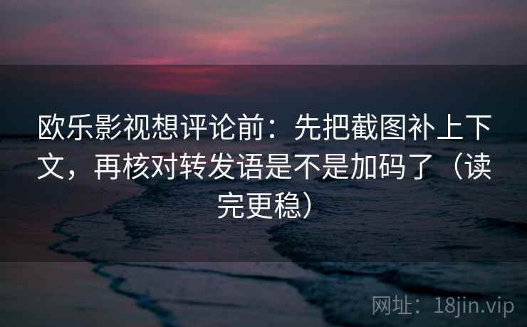 欧乐影视想评论前:先把截图补上下文,再核对转发语是不是加码了(读完更稳)
