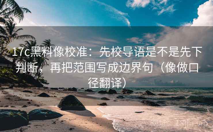 17c黑料像校准:先校导语是不是先下判断,再把范围写成边界句(像做口径翻译) 第2张 17c黑料像校准:先校导语是不是先下判断,再把范围写成边界句(像做口径翻译) 第2张