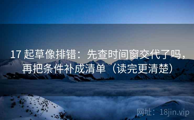 17 起草像排错:先查时间窗交代了吗,再把条件补成清单(读完更清楚)