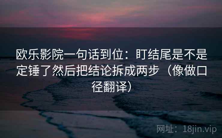 欧乐影院一句话到位:盯结尾是不是定锤了然后把结论拆成两步(像做口径翻译)