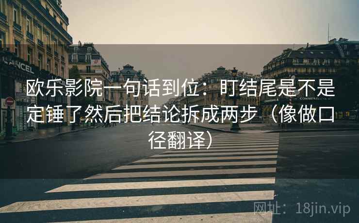欧乐影院一句话到位:盯结尾是不是定锤了然后把结论拆成两步(像做口径翻译) 第2张 欧乐影院一句话到位:盯结尾是不是定锤了然后把结论拆成两步(像做口径翻译) 第2张