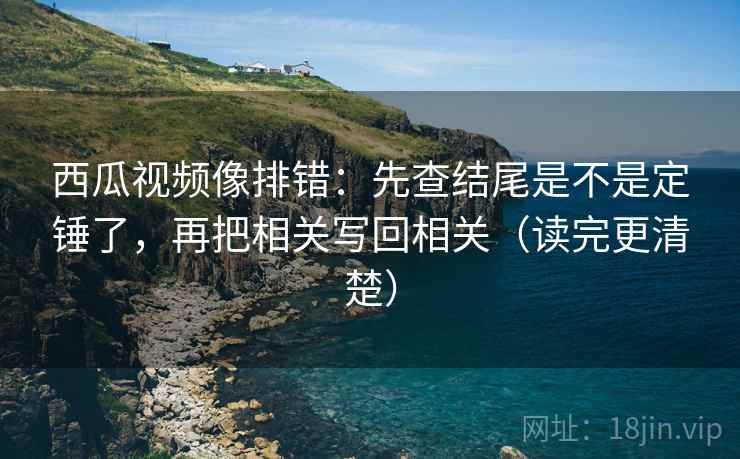 西瓜视频像排错:先查结尾是不是定锤了,再把相关写回相关(读完更清楚) 第2张 西瓜视频像排错:先查结尾是不是定锤了,再把相关写回相关(读完更清楚) 第2张