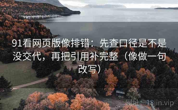 91看网页版像排错:先查口径是不是没交代,再把引用补完整(像做一句改写)