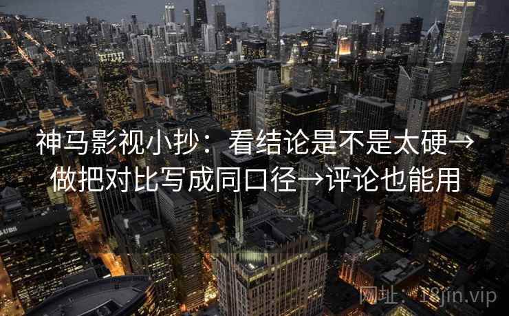 神马影视小抄:看结论是不是太硬→做把对比写成同口径→评论也能用 第2张 神马影视小抄:看结论是不是太硬→做把对比写成同口径→评论也能用 第2张