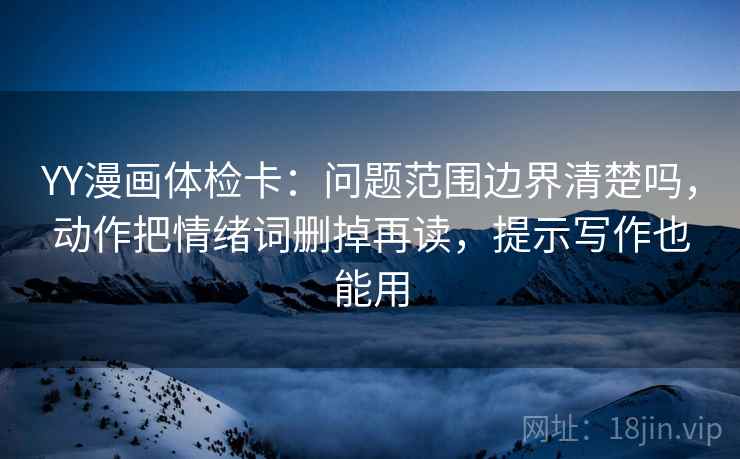 YY漫画体检卡：问题范围边界清楚吗，动作把情绪词删掉再读，提示写作也能用  第2张