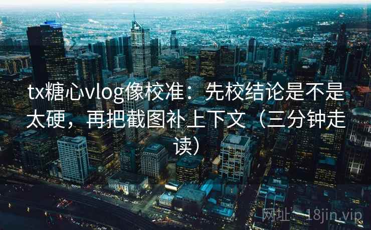 tx糖心vlog像校准：先校结论是不是太硬，再把截图补上下文（三分钟走读）
