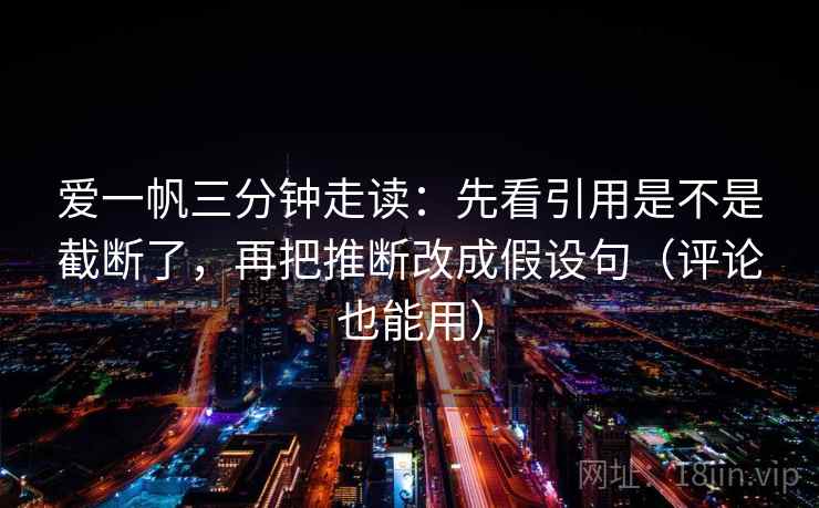 爱一帆三分钟走读:先看引用是不是截断了,再把推断改成假设句(评论也能用) 第2张 爱一帆三分钟走读:先看引用是不是截断了,再把推断改成假设句(评论也能用) 第2张