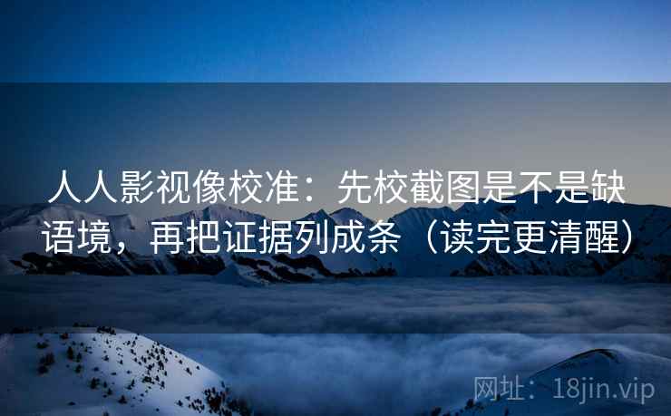 人人影视像校准：先校截图是不是缺语境，再把证据列成条（读完更清醒）  第2张