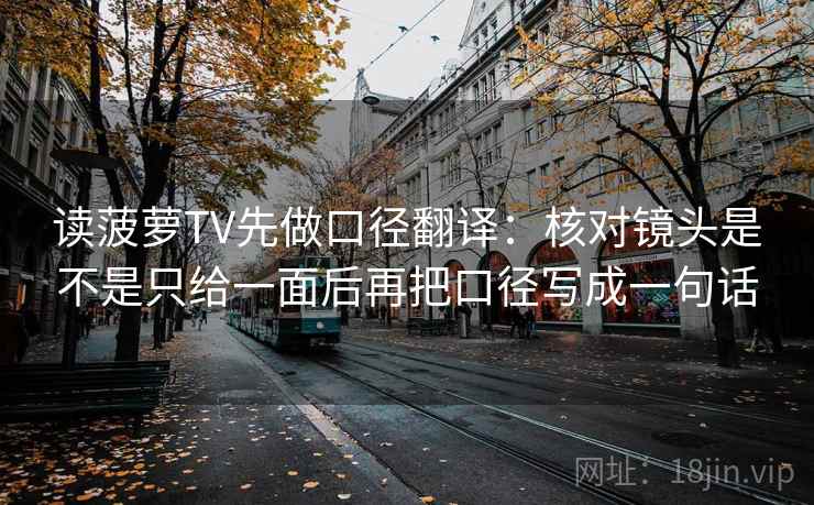读菠萝TV先做口径翻译:核对镜头是不是只给一面后再把口径写成一句话 第2张 读菠萝TV先做口径翻译:核对镜头是不是只给一面后再把口径写成一句话 第2张