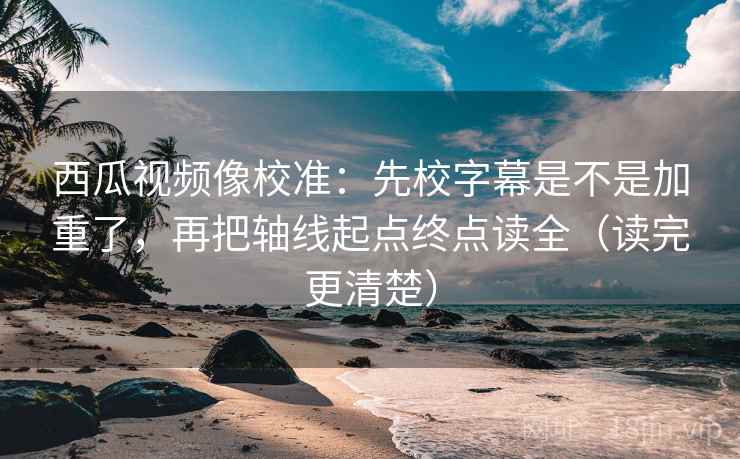 西瓜视频像校准:先校字幕是不是加重了,再把轴线起点终点读全(读完更清楚) 第2张 西瓜视频像校准:先校字幕是不是加重了,再把轴线起点终点读全(读完更清楚) 第2张