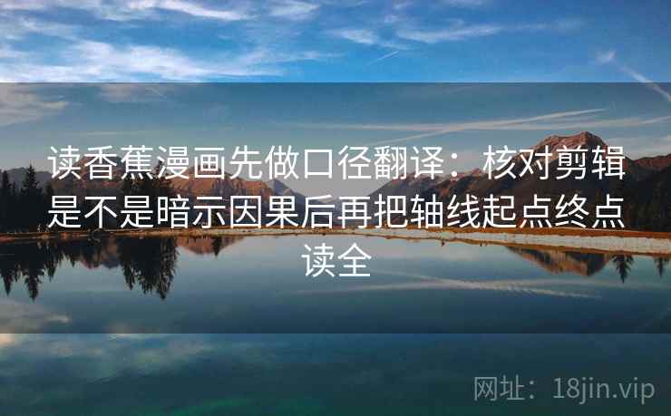 读香蕉漫画先做口径翻译：核对剪辑是不是暗示因果后再把轴线起点终点读全
