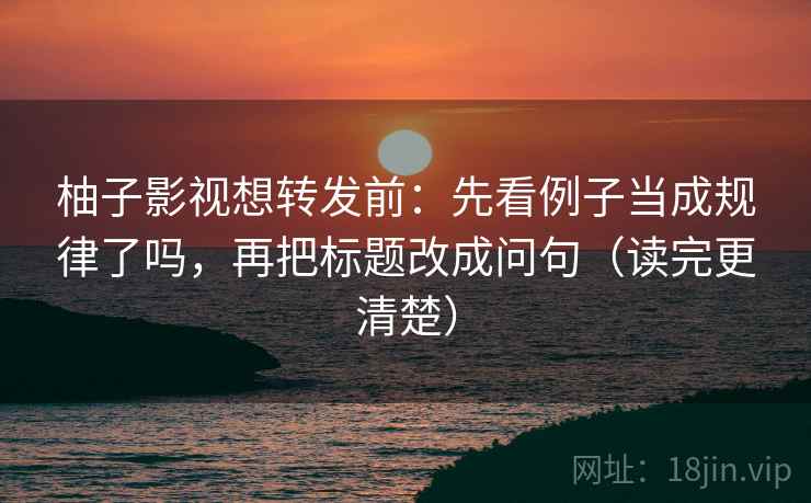 柚子影视想转发前:先看例子当成规律了吗,再把标题改成问句(读完更清楚) 第2张 柚子影视想转发前:先看例子当成规律了吗,再把标题改成问句(读完更清楚) 第2张