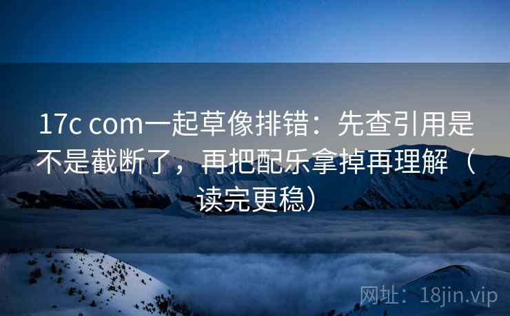 17c com一起草像排错:先查引用是不是截断了,再把配乐拿掉再理解(读完更稳) 第2张 17c com一起草像排错:先查引用是不是截断了,再把配乐拿掉再理解(读完更稳) 第2张