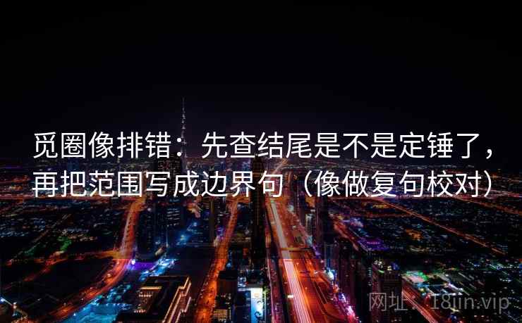 觅圈像排错:先查结尾是不是定锤了,再把范围写成边界句(像做复句校对) 第2张 觅圈像排错:先查结尾是不是定锤了,再把范围写成边界句(像做复句校对) 第2张