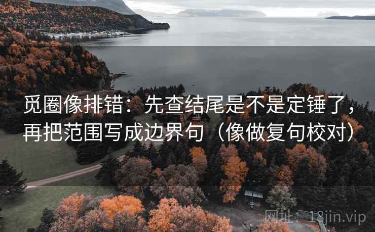 觅圈像排错：先查结尾是不是定锤了，再把范围写成边界句（像做复句校对）