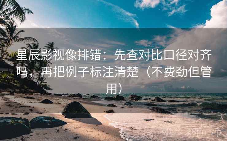 星辰影视像排错:先查对比口径对齐吗,再把例子标注清楚(不费劲但管用) 第2张 星辰影视像排错:先查对比口径对齐吗,再把例子标注清楚(不费劲但管用) 第2张