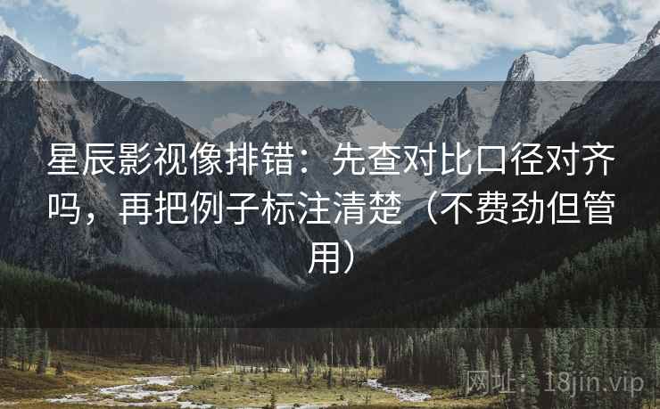 星辰影视像排错：先查对比口径对齐吗，再把例子标注清楚（不费劲但管用）