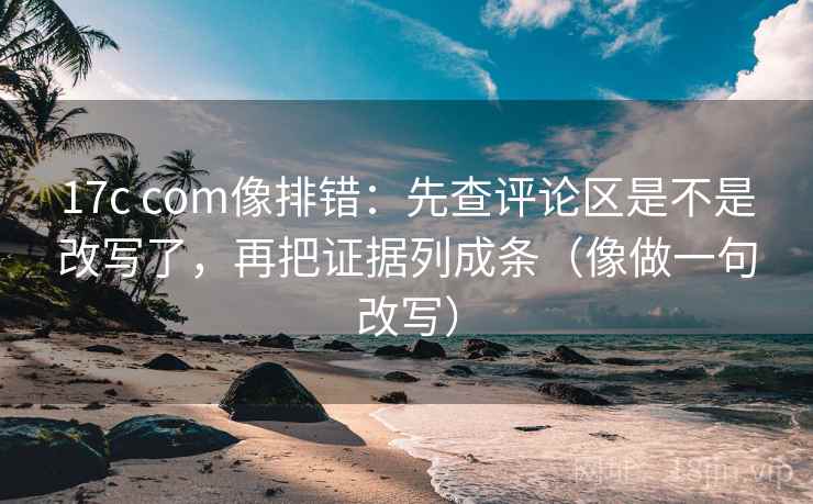 17c com像排错:先查评论区是不是改写了,再把证据列成条(像做一句改写) 第2张 17c com像排错:先查评论区是不是改写了,再把证据列成条(像做一句改写) 第2张
