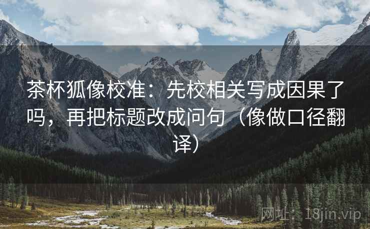 茶杯狐像校准：先校相关写成因果了吗，再把标题改成问句（像做口径翻译）